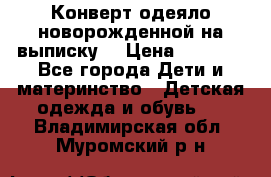 Конверт-одеяло новорожденной на выписку. › Цена ­ 1 500 - Все города Дети и материнство » Детская одежда и обувь   . Владимирская обл.,Муромский р-н